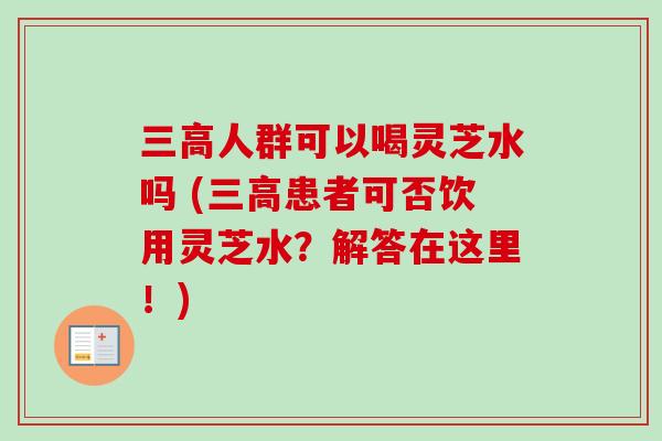 三高人群可以喝灵芝水吗 (三高患者可否饮用灵芝水?解答在这里!)-第1张图片-卓越灵芝孢子粉 三高人群可以喝灵芝水吗 (三高患者可否饮用灵芝水?解答在这里!)-第1张图片-卓越灵芝孢子粉