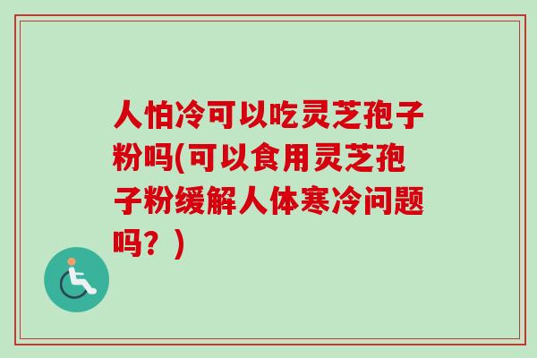 人怕冷可以吃灵芝孢子粉吗(可以食用灵芝孢子粉缓解人体寒冷问题吗?)-第1张图片-卓越灵芝孢子粉 人怕冷可以吃灵芝孢子粉吗(可以食用灵芝孢子粉缓解人体寒冷问题吗?)-第1张图片-卓越灵芝孢子粉
