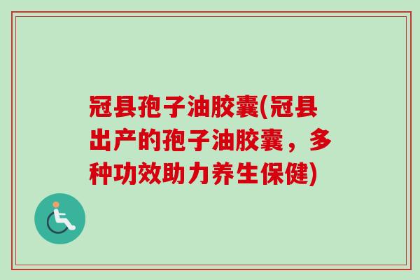 冠县孢子油胶囊(冠县出产的孢子油胶囊,多种功效助力养生保健)-第1张图片-卓越灵芝孢子粉 冠县孢子油胶囊(冠县出产的孢子油胶囊,多种功效助力养生保健)-第1张图片-卓越灵芝孢子粉