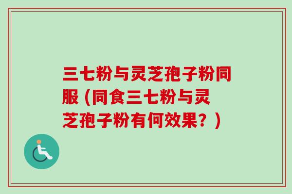 三七粉与灵芝孢子粉同服 (同食三七粉与灵芝孢子粉有何效果?)-第1张图片-卓越灵芝孢子粉 三七粉与灵芝孢子粉同服 (同食三七粉与灵芝孢子粉有何效果?)-第1张图片-卓越灵芝孢子粉