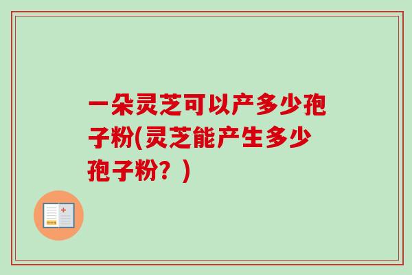 一朵灵芝可以产多少孢子粉(灵芝能产生多少孢子粉?)-第1张图片-卓越灵芝孢子粉 一朵灵芝可以产多少孢子粉(灵芝能产生多少孢子粉?)-第1张图片-卓越灵芝孢子粉