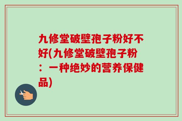 九修堂破壁孢子粉好不好(九修堂破壁孢子粉：一种绝妙的营养保健品)-第1张图片-卓越灵芝孢子粉