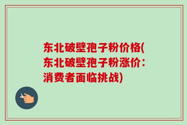 东北破壁孢子粉价格(东北破壁孢子粉涨价:消费者面临挑战)-第1张图片-卓越灵芝孢子粉 东北破壁孢子粉价格(东北破壁孢子粉涨价:消费者面临挑战)-第1张图片-卓越灵芝孢子粉