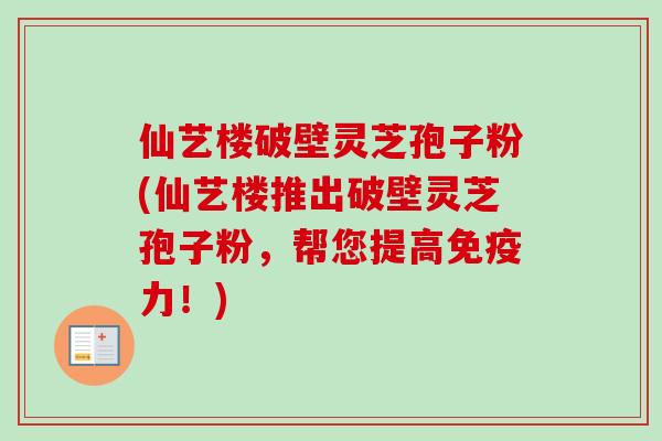仙艺楼破壁灵芝孢子粉(仙艺楼推出破壁灵芝孢子粉，帮您提高免疫力！)-第1张图片-卓越灵芝孢子粉