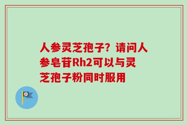 人参灵芝孢子？请问人参皂苷Rh2可以与灵芝孢子粉同时服用-第1张图片-卓越灵芝孢子粉