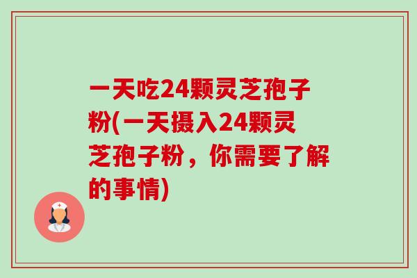 一天吃24颗灵芝孢子粉(一天摄入24颗灵芝孢子粉,你需要了解的事情)-第1张图片-卓越灵芝孢子粉 一天吃24颗灵芝孢子粉(一天摄入24颗灵芝孢子粉,你需要了解的事情)-第1张图片-卓越灵芝孢子粉