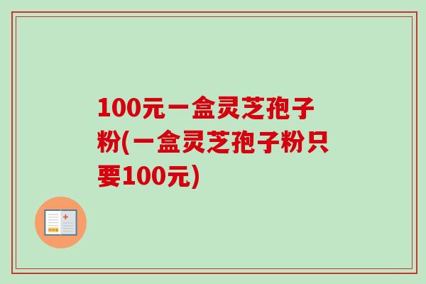 100元一盒灵芝孢子粉(一盒灵芝孢子粉只要100元)-第1张图片-卓越灵芝孢子粉 100元一盒灵芝孢子粉(一盒灵芝孢子粉只要100元)-第1张图片-卓越灵芝孢子粉