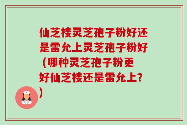 仙芝楼灵芝孢子粉好还是雷允上灵芝孢子粉好 (哪种灵芝孢子粉更好仙芝楼还是雷允上?)-第1张图片-卓越灵芝孢子粉 仙芝楼灵芝孢子粉好还是雷允上灵芝孢子粉好 (哪种灵芝孢子粉更好仙芝楼还是雷允上?)-第1张图片-卓越灵芝孢子粉