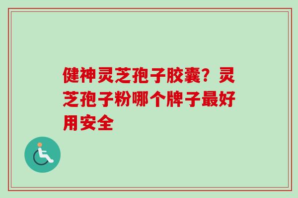 健神灵芝孢子胶囊？灵芝孢子粉哪个牌子最好用安全-第1张图片-卓越灵芝孢子粉