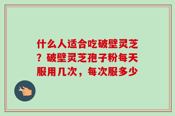 什么人适合吃破壁灵芝?破壁灵芝孢子粉每天服用几次,每次服多少-第1张图片-卓越灵芝孢子粉 什么人适合吃破壁灵芝?破壁灵芝孢子粉每天服用几次,每次服多少-第1张图片-卓越灵芝孢子粉