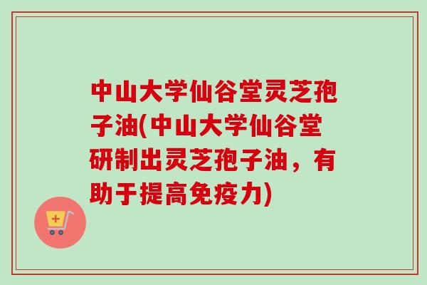 中山大学仙谷堂灵芝孢子油(中山大学仙谷堂研制出灵芝孢子油,有助于提高免疫力)-第1张图片-卓越灵芝孢子粉 中山大学仙谷堂灵芝孢子油(中山大学仙谷堂研制出灵芝孢子油,有助于提高免疫力)-第1张图片-卓越灵芝孢子粉