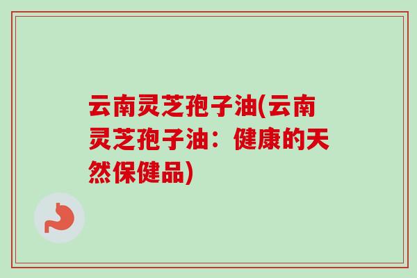 云南灵芝孢子油(云南灵芝孢子油:健康的天然保健品)-第1张图片-卓越灵芝孢子粉 云南灵芝孢子油(云南灵芝孢子油:健康的天然保健品)-第1张图片-卓越灵芝孢子粉