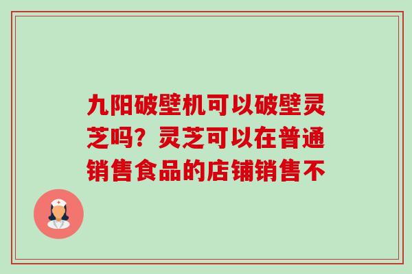 九阳破壁机可以破壁灵芝吗?灵芝可以在普通销售食品的店铺销售不-第1张图片-卓越灵芝孢子粉 九阳破壁机可以破壁灵芝吗?灵芝可以在普通销售食品的店铺销售不-第1张图片-卓越灵芝孢子粉