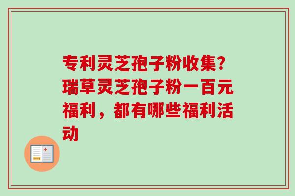 专利灵芝孢子粉收集?瑞草灵芝孢子粉一百元福利,都有哪些福利活动-第1张图片-卓越灵芝孢子粉 专利灵芝孢子粉收集?瑞草灵芝孢子粉一百元福利,都有哪些福利活动-第1张图片-卓越灵芝孢子粉