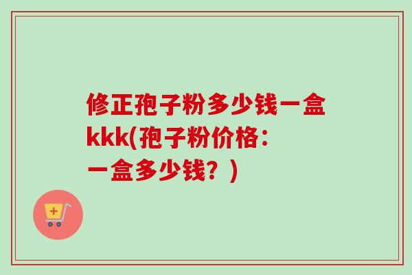 修正孢子粉多少钱一盒kkk(孢子粉价格：一盒多少钱？)-第1张图片-卓越灵芝孢子粉
