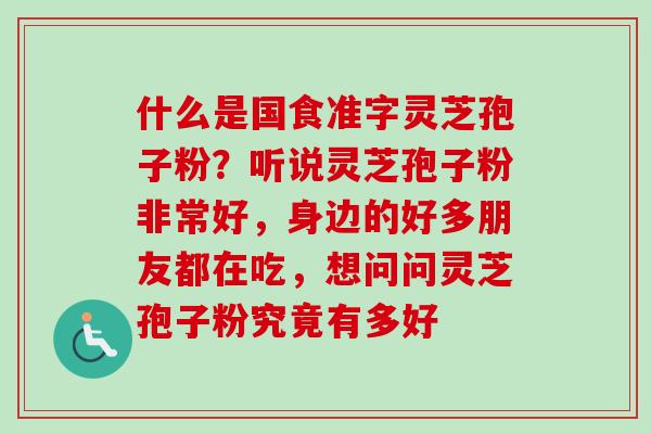 什么是国食准字灵芝孢子粉?听说灵芝孢子粉非常好,身边的好多朋友都在吃,想问问灵芝孢子粉究竟有多好-第1张图片-卓越灵芝孢子粉 什么是国食准字灵芝孢子粉?听说灵芝孢子粉非常好,身边的好多朋友都在吃,想问问灵芝孢子粉究竟有多好-第1张图片-卓越灵芝孢子粉