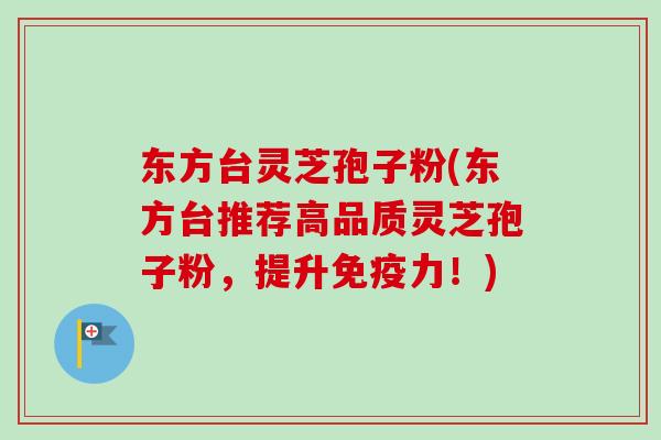 东方台灵芝孢子粉(东方台推荐高品质灵芝孢子粉，提升免疫力！)-第1张图片-卓越灵芝孢子粉