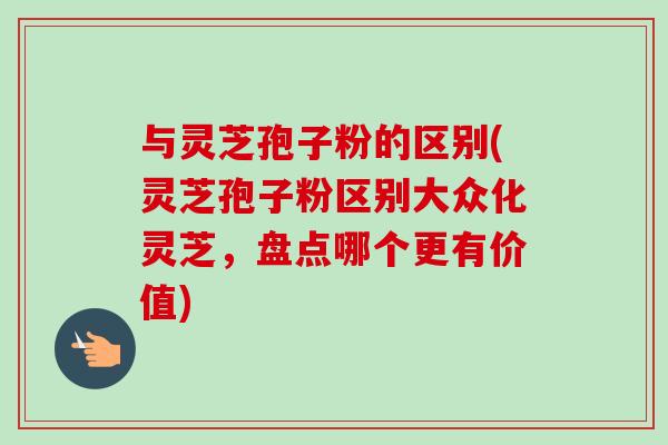 与灵芝孢子粉的区别(灵芝孢子粉区别大众化灵芝,盘点哪个更有价值)-第1张图片-卓越灵芝孢子粉 与灵芝孢子粉的区别(灵芝孢子粉区别大众化灵芝,盘点哪个更有价值)-第1张图片-卓越灵芝孢子粉