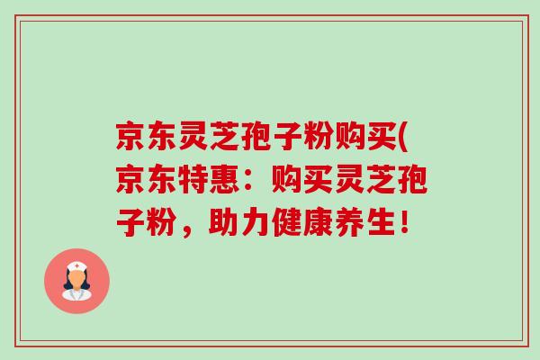 京东灵芝孢子粉购买(京东特惠:购买灵芝孢子粉,助力健康养生!-第1张图片-卓越灵芝孢子粉 京东灵芝孢子粉购买(京东特惠:购买灵芝孢子粉,助力健康养生!-第1张图片-卓越灵芝孢子粉