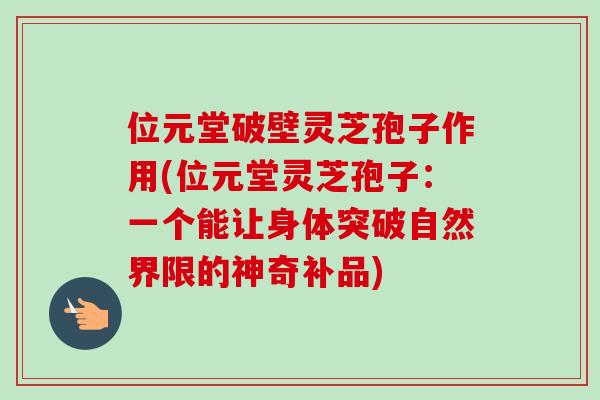 位元堂破壁灵芝孢子作用(位元堂灵芝孢子：一个能让身体突破自然界限的神奇补品)-第1张图片-卓越灵芝孢子粉