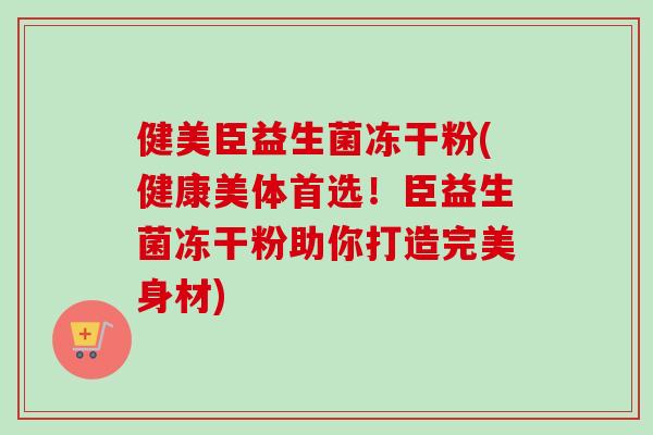 健美臣益生菌冻干粉(健康美体首选!臣益生菌冻干粉助你打造完美身材)-第1张图片-卓越灵芝孢子粉 健美臣益生菌冻干粉(健康美体首选!臣益生菌冻干粉助你打造完美身材)-第1张图片-卓越灵芝孢子粉