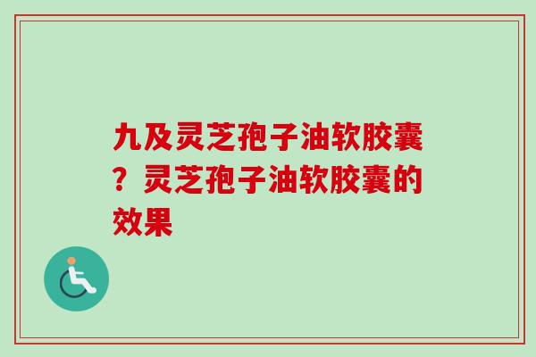九及灵芝孢子油软胶囊？灵芝孢子油软胶囊的效果-第1张图片-卓越灵芝孢子粉