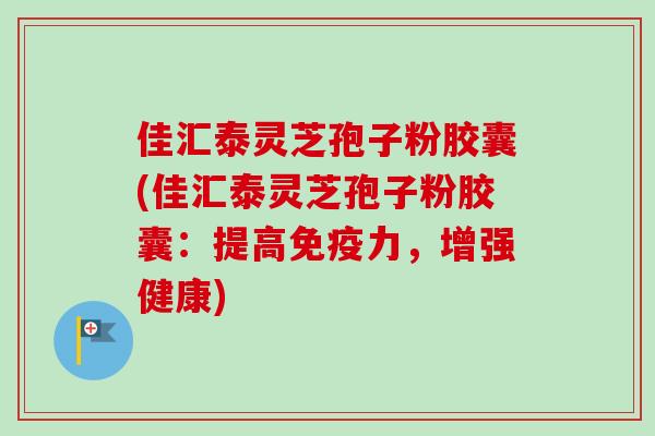 佳汇泰灵芝孢子粉胶囊(佳汇泰灵芝孢子粉胶囊:提高免疫力,增强健康)-第1张图片-卓越灵芝孢子粉 佳汇泰灵芝孢子粉胶囊(佳汇泰灵芝孢子粉胶囊:提高免疫力,增强健康)-第1张图片-卓越灵芝孢子粉