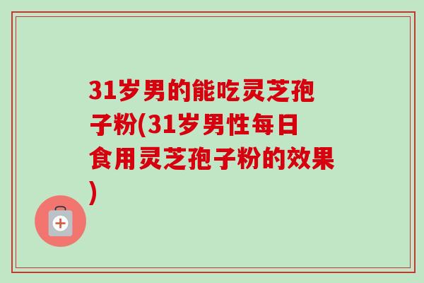 31岁男的能吃灵芝孢子粉(31岁男性每日食用灵芝孢子粉的效果)-第1张图片-卓越灵芝孢子粉 31岁男的能吃灵芝孢子粉(31岁男性每日食用灵芝孢子粉的效果)-第1张图片-卓越灵芝孢子粉