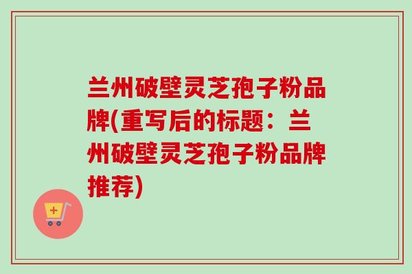兰州破壁灵芝孢子粉品牌(重写后的标题:兰州破壁灵芝孢子粉品牌推荐)-第1张图片-卓越灵芝孢子粉 兰州破壁灵芝孢子粉品牌(重写后的标题:兰州破壁灵芝孢子粉品牌推荐)-第1张图片-卓越灵芝孢子粉
