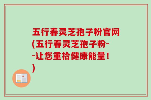 五行春灵芝孢子粉官网(五行春灵芝孢子粉--让您重拾健康能量！)-第1张图片-卓越灵芝孢子粉