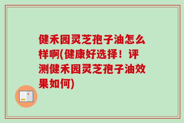 健禾园灵芝孢子油怎么样啊(健康好选择!评测健禾园灵芝孢子油效果如何)-第1张图片-卓越灵芝孢子粉 健禾园灵芝孢子油怎么样啊(健康好选择!评测健禾园灵芝孢子油效果如何)-第1张图片-卓越灵芝孢子粉