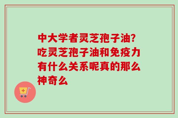 中大学者灵芝孢子油？吃灵芝孢子油和免疫力有什么关系呢真的那么神奇么-第1张图片-卓越灵芝孢子粉