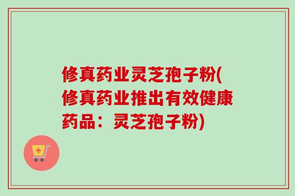 修真药业灵芝孢子粉(修真药业推出有效健康药品:灵芝孢子粉)-第1张图片-卓越灵芝孢子粉 修真药业灵芝孢子粉(修真药业推出有效健康药品:灵芝孢子粉)-第1张图片-卓越灵芝孢子粉
