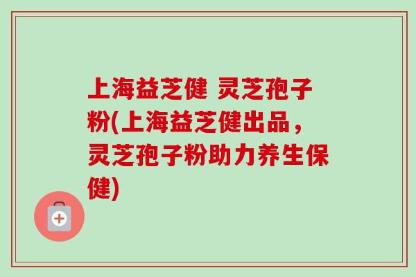 上海益芝健 灵芝孢子粉(上海益芝健出品,灵芝孢子粉助力养生保健)-第1张图片-卓越灵芝孢子粉 上海益芝健 灵芝孢子粉(上海益芝健出品,灵芝孢子粉助力养生保健)-第1张图片-卓越灵芝孢子粉