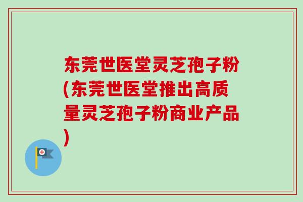 东莞世医堂灵芝孢子粉(东莞世医堂推出高质量灵芝孢子粉商业产品)-第1张图片-卓越灵芝孢子粉 东莞世医堂灵芝孢子粉(东莞世医堂推出高质量灵芝孢子粉商业产品)-第1张图片-卓越灵芝孢子粉