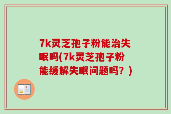 7k灵芝孢子粉能治失眠吗(7k灵芝孢子粉能缓解失眠问题吗?)-第1张图片-卓越灵芝孢子粉 7k灵芝孢子粉能治失眠吗(7k灵芝孢子粉能缓解失眠问题吗?)-第1张图片-卓越灵芝孢子粉