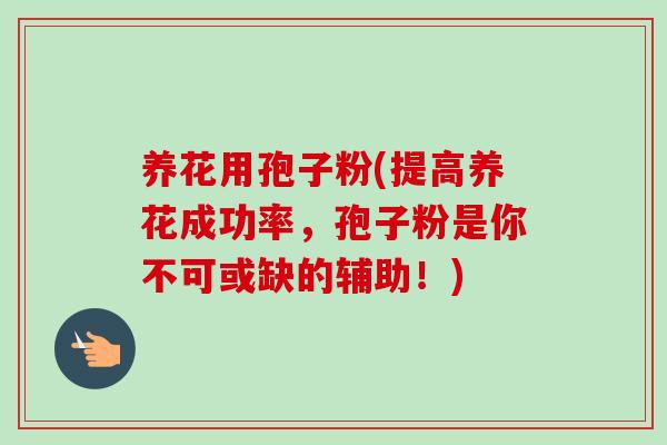 养花用孢子粉(提高养花成功率,孢子粉是你不可或缺的辅助!)-第1张图片-卓越灵芝孢子粉 养花用孢子粉(提高养花成功率,孢子粉是你不可或缺的辅助!)-第1张图片-卓越灵芝孢子粉