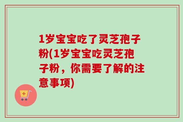 1岁宝宝吃了灵芝孢子粉(1岁宝宝吃灵芝孢子粉,你需要了解的注意事项)-第1张图片-卓越灵芝孢子粉 1岁宝宝吃了灵芝孢子粉(1岁宝宝吃灵芝孢子粉,你需要了解的注意事项)-第1张图片-卓越灵芝孢子粉