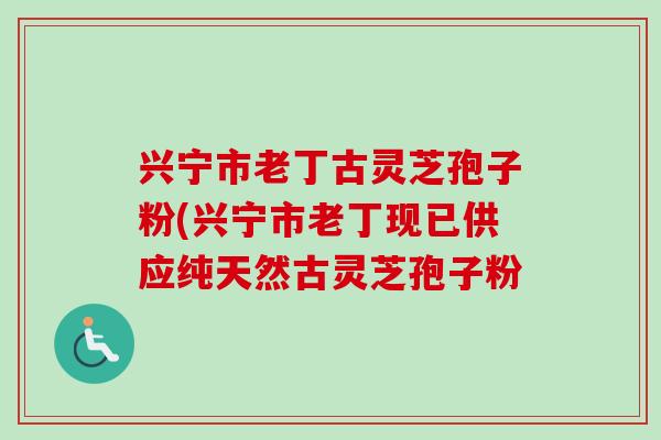 兴宁市老丁古灵芝孢子粉(兴宁市老丁现已供应纯天然古灵芝孢子粉-第1张图片-卓越灵芝孢子粉 兴宁市老丁古灵芝孢子粉(兴宁市老丁现已供应纯天然古灵芝孢子粉-第1张图片-卓越灵芝孢子粉