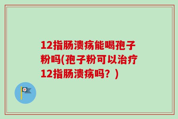 12指肠溃疡能喝孢子粉吗(孢子粉可以治疗12指肠溃疡吗?)-第1张图片-卓越灵芝孢子粉 12指肠溃疡能喝孢子粉吗(孢子粉可以治疗12指肠溃疡吗?)-第1张图片-卓越灵芝孢子粉