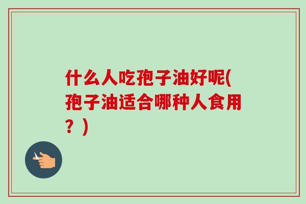什么人吃孢子油好呢(孢子油适合哪种人食用?)-第1张图片-卓越灵芝孢子粉 什么人吃孢子油好呢(孢子油适合哪种人食用?)-第1张图片-卓越灵芝孢子粉