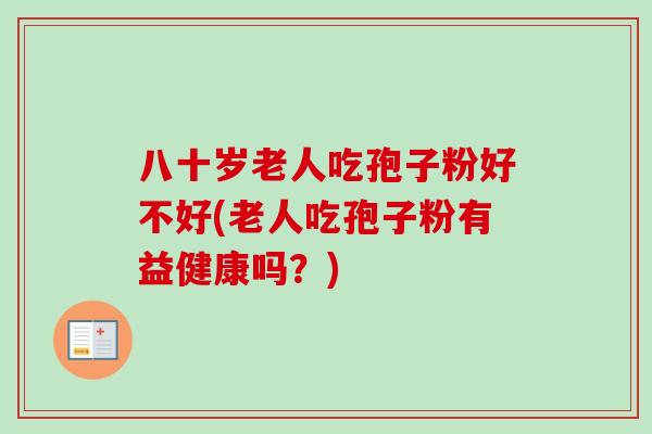 八十岁老人吃孢子粉好不好(老人吃孢子粉有益健康吗？)-第1张图片-卓越灵芝孢子粉