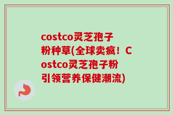 costco灵芝孢子粉种草(全球卖疯!Costco灵芝孢子粉引领营养保健潮流)-第1张图片-卓越灵芝孢子粉 costco灵芝孢子粉种草(全球卖疯!Costco灵芝孢子粉引领营养保健潮流)-第1张图片-卓越灵芝孢子粉