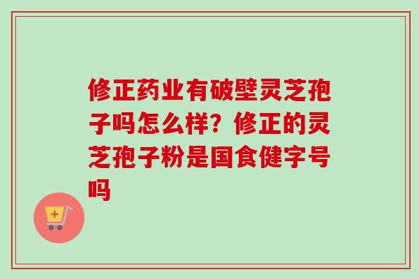 修正药业有破壁灵芝孢子吗怎么样?修正的灵芝孢子粉是国食健字号吗-第1张图片-卓越灵芝孢子粉 修正药业有破壁灵芝孢子吗怎么样?修正的灵芝孢子粉是国食健字号吗-第1张图片-卓越灵芝孢子粉