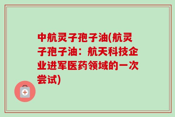 中航灵子孢子油(航灵子孢子油:航天科技企业进军医药领域的一次尝试)-第1张图片-卓越灵芝孢子粉 中航灵子孢子油(航灵子孢子油:航天科技企业进军医药领域的一次尝试)-第1张图片-卓越灵芝孢子粉