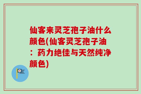 仙客来灵芝孢子油什么颜色(仙客灵芝孢子油:药力绝佳与天然纯净颜色)-第1张图片-卓越灵芝孢子粉 仙客来灵芝孢子油什么颜色(仙客灵芝孢子油:药力绝佳与天然纯净颜色)-第1张图片-卓越灵芝孢子粉