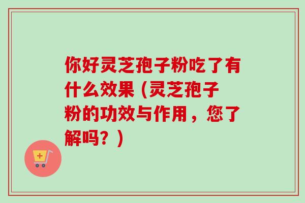 你好灵芝孢子粉吃了有什么效果 (灵芝孢子粉的功效与作用,您了解吗?)-第1张图片-卓越灵芝孢子粉 你好灵芝孢子粉吃了有什么效果 (灵芝孢子粉的功效与作用,您了解吗?)-第1张图片-卓越灵芝孢子粉
