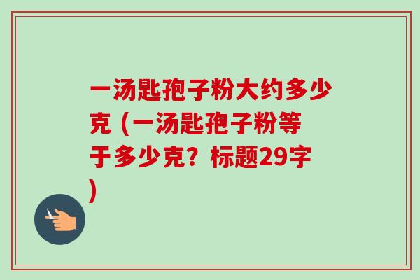 一汤匙孢子粉大约多少克 (一汤匙孢子粉等于多少克？标题29字)-第1张图片-卓越灵芝孢子粉