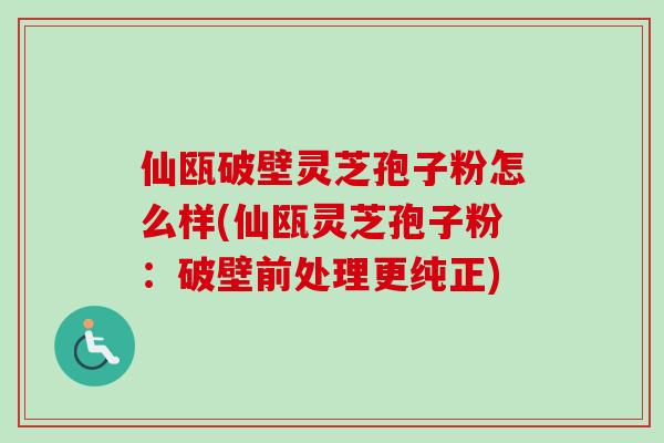仙瓯破壁灵芝孢子粉怎么样(仙瓯灵芝孢子粉:破壁前处理更纯正)-第1张图片-卓越灵芝孢子粉 仙瓯破壁灵芝孢子粉怎么样(仙瓯灵芝孢子粉:破壁前处理更纯正)-第1张图片-卓越灵芝孢子粉