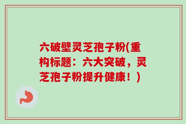 六破壁灵芝孢子粉(重构标题:六大突破,灵芝孢子粉提升健康!)-第1张图片-卓越灵芝孢子粉 六破壁灵芝孢子粉(重构标题:六大突破,灵芝孢子粉提升健康!)-第1张图片-卓越灵芝孢子粉